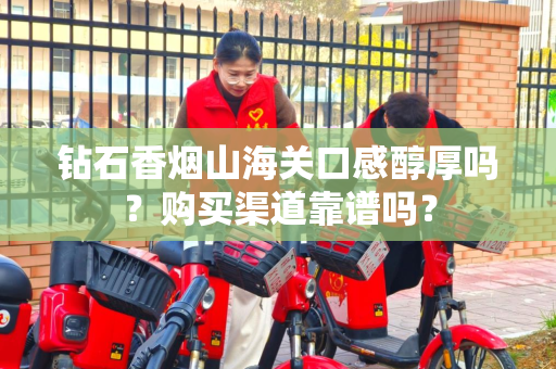 钻石香烟山海关口感醇厚吗？购买渠道靠谱吗？